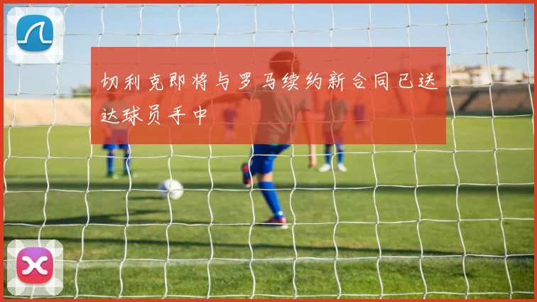 切利克即将与罗马续约新合同已送达球员手中