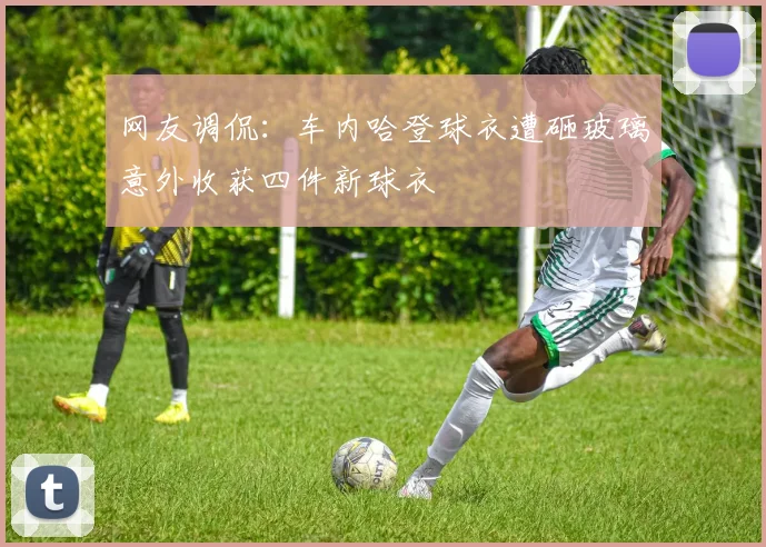 网友调侃：车内哈登球衣遭砸玻璃意外收获四件新球衣