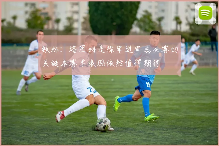铁林：塔图姆是绿军进军总决赛的关键本赛季表现依然值得期待
