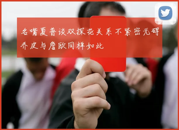 名嘴夏普谈双探花关系不紧密无碍乔皮与詹欧同样如此