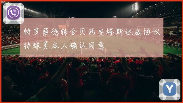 特罗萨德转会贝西克塔斯达成协议待球员本人确认同意