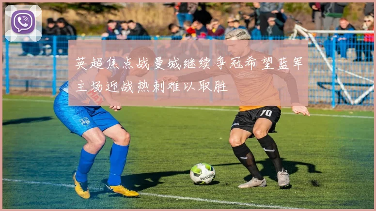 英超焦点战曼城继续争冠希望蓝军主场迎战热刺难以取胜