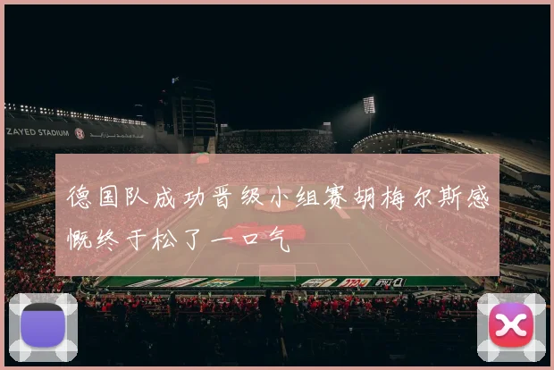 德国队成功晋级小组赛胡梅尔斯感慨终于松了一口气