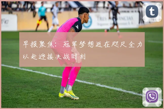 早报聚焦：冠军梦想近在咫尺全力以赴迎接决战时刻