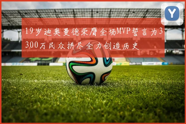 19岁迪奥曼德荣膺全场MVP誓言为3300万民众拼尽全力创造历史