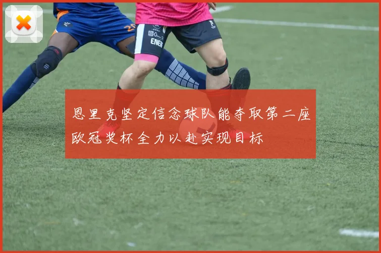 恩里克坚定信念球队能夺取第二座欧冠奖杯全力以赴实现目标