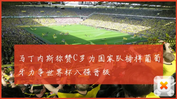 马丁内斯称赞C罗为国家队榜样葡萄牙力争世界杯八强晋级