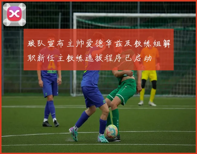 狼队宣布主帅爱德华兹及教练组解职新任主教练选拔程序已启动