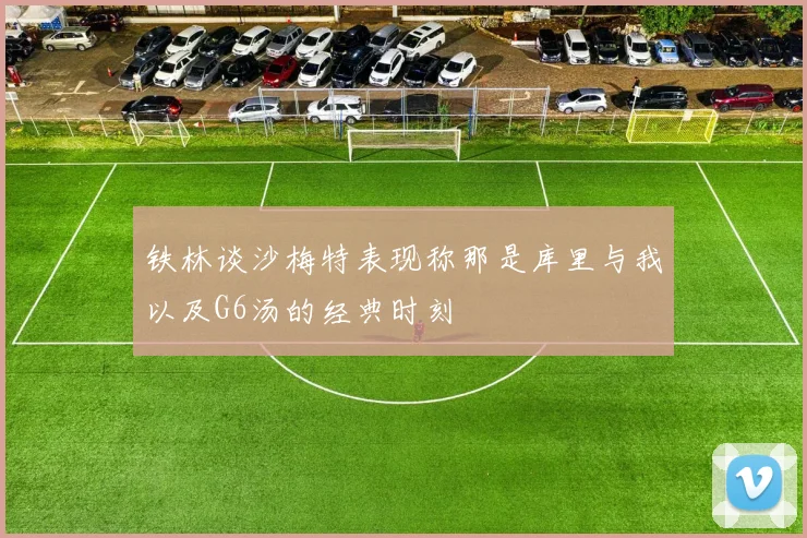 铁林谈沙梅特表现称那是库里与我以及G6汤的经典时刻