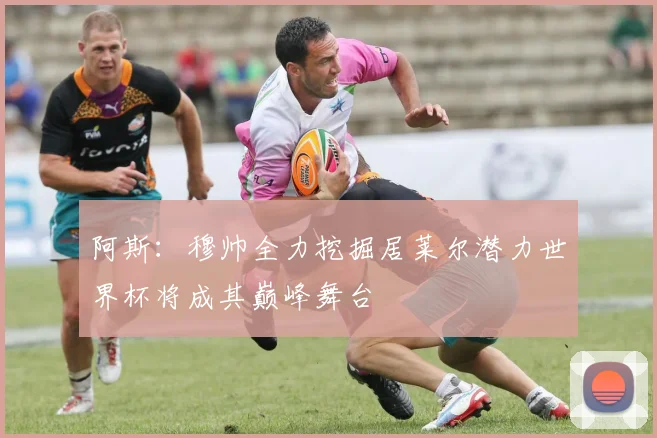 阿斯：穆帅全力挖掘居莱尔潜力世界杯将成其巅峰舞台