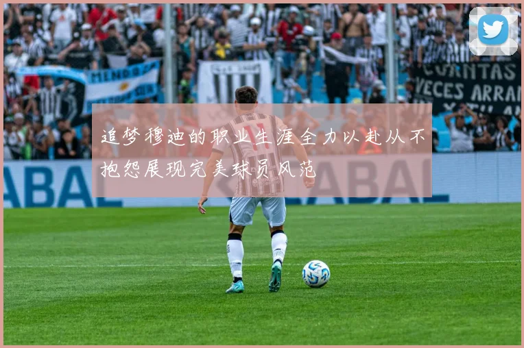 追梦穆迪的职业生涯全力以赴从不抱怨展现完美球员风范