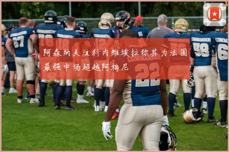 阿森纳关注科内维埃拉称其为法国最强中场超越阿梅尼
