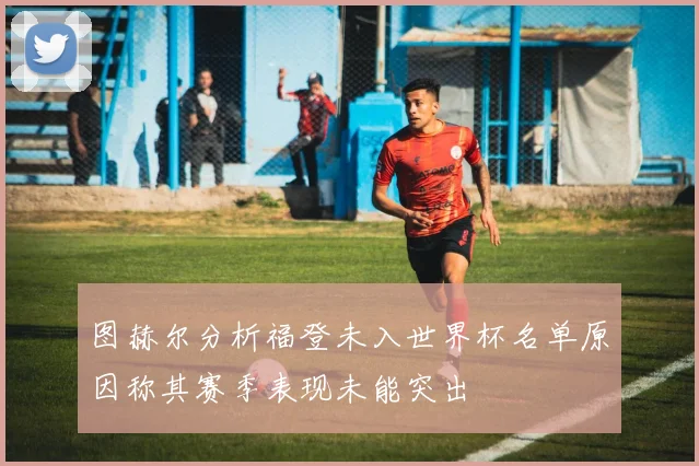 图赫尔分析福登未入世界杯名单原因称其赛季表现未能突出
