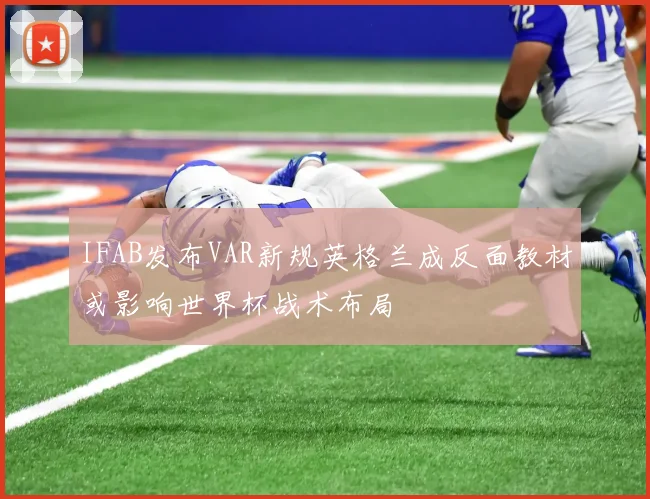 IFAB发布VAR新规英格兰成反面教材或影响世界杯战术布局