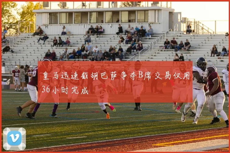 皇马迅速截胡巴萨争夺B席交易仅用36小时完成