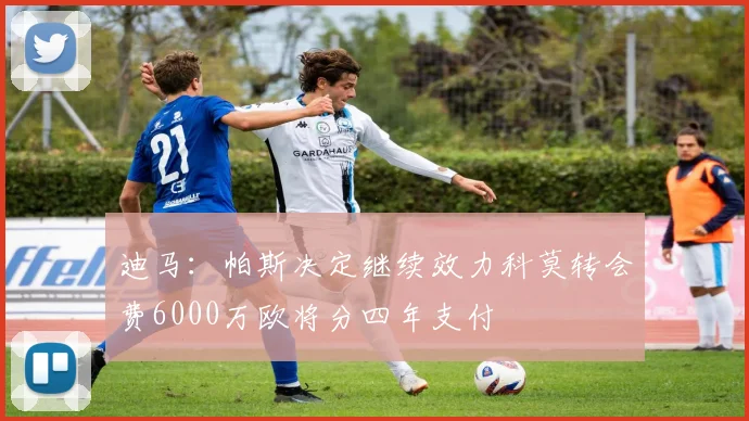 迪马：帕斯决定继续效力科莫转会费6000万欧将分四年支付