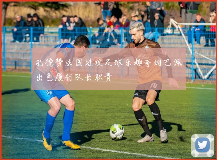 孔德赞法国进攻足球乐趣夸姆巴佩出色履行队长职责