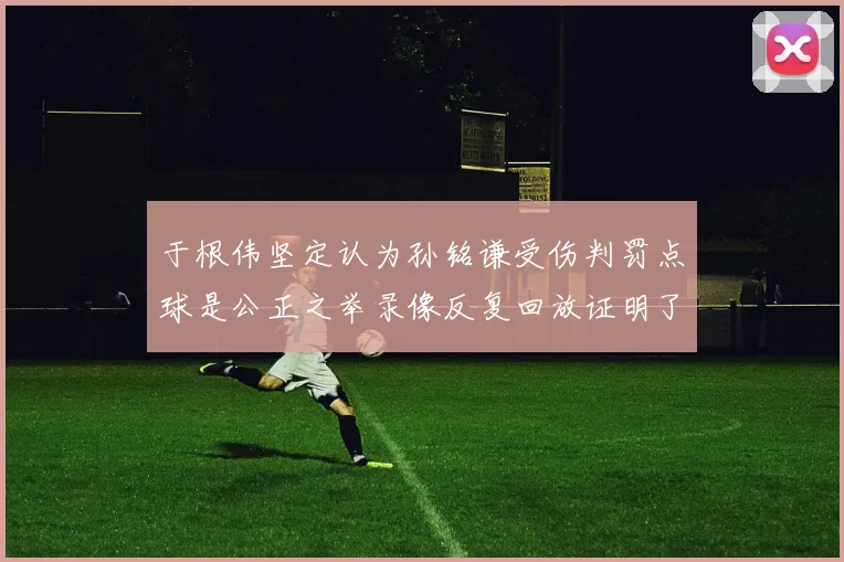 于根伟坚定认为孙铭谦受伤判罚点球是公正之举录像反复回放证明了这一点