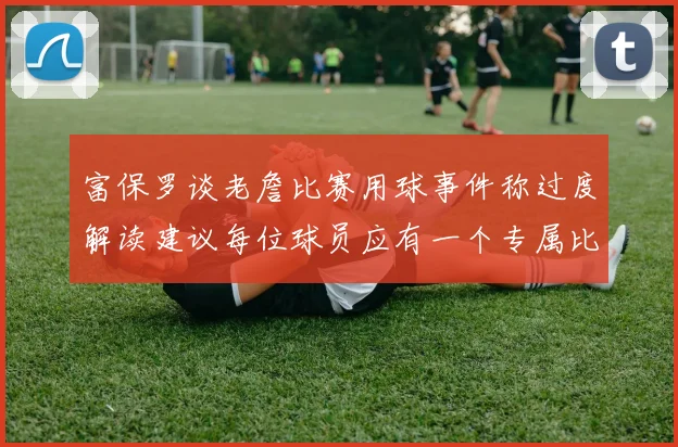 富保罗谈老詹比赛用球事件称过度解读建议每位球员应有一个专属比赛用球