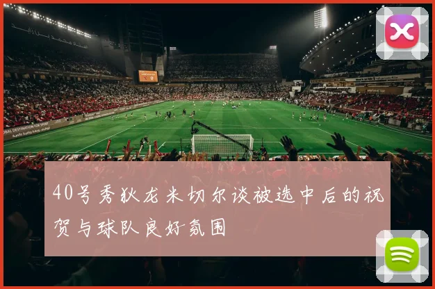 40号秀狄龙米切尔谈被选中后的祝贺与球队良好氛围
