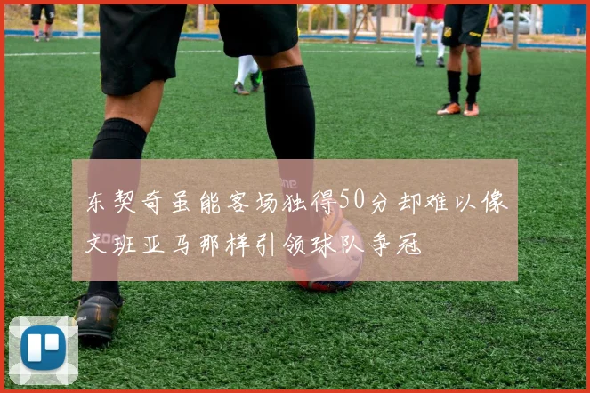 东契奇虽能客场独得50分却难以像文班亚马那样引领球队争冠