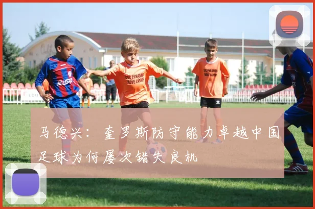 马德兴：奎罗斯防守能力卓越中国足球为何屡次错失良机