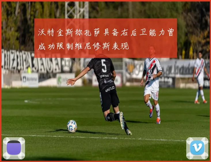 沃特金斯称孔萨具备右后卫能力曾成功限制维尼修斯表现