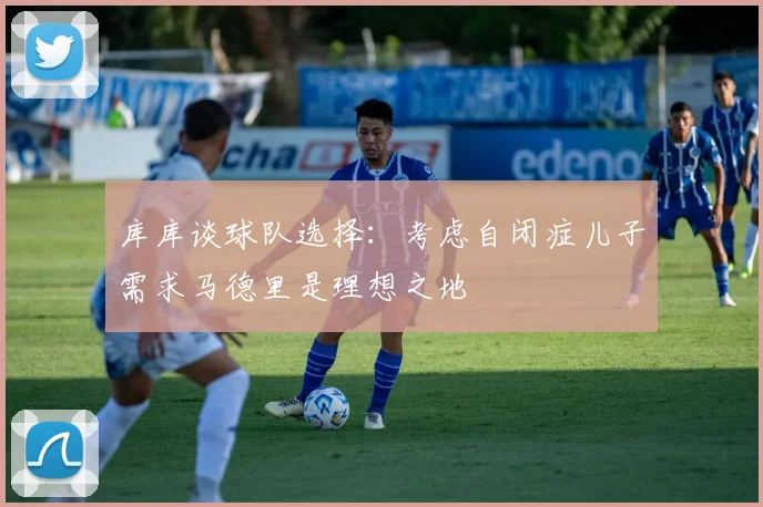库库谈球队选择：考虑自闭症儿子需求马德里是理想之地