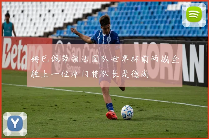 姆巴佩带领法国队世界杯前两战全胜上一位非门将队长是德尚