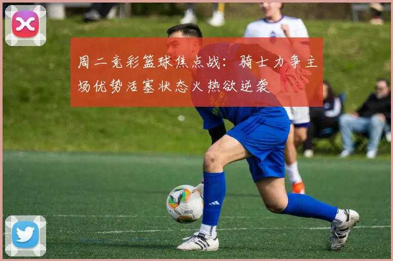 周二竞彩篮球焦点战：骑士力争主场优势活塞状态火热欲逆袭